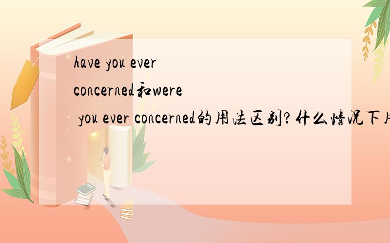 have you ever concerned和were you ever concerned的用法区别?什么情况下用,不是很清楚.