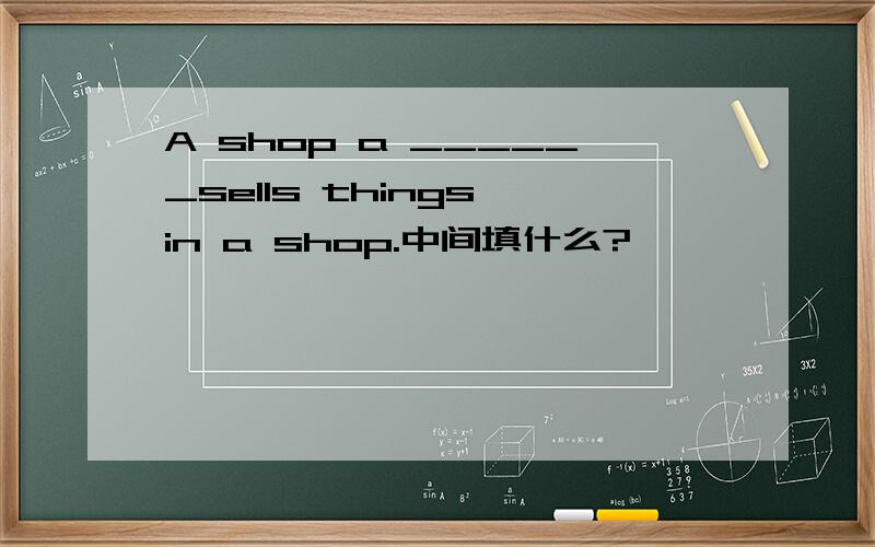 A shop a ______sells things in a shop.中间填什么?