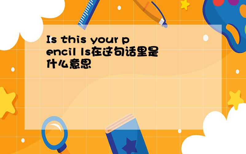 Is this your pencil ls在这句话里是什么意思