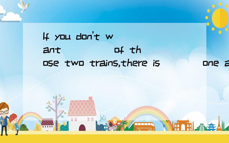 If you don't want ____ of those two trains,there is ___ one at 10:30.A.either...another B.either...the other为什么不能选B?