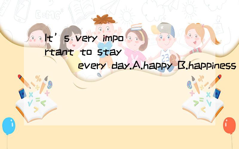 It’s very important to stay____every day.A.happy B.happiness C.happily D.happier附加理由