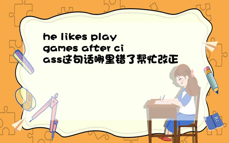 he likes play games after ciass这句话哪里错了帮忙改正