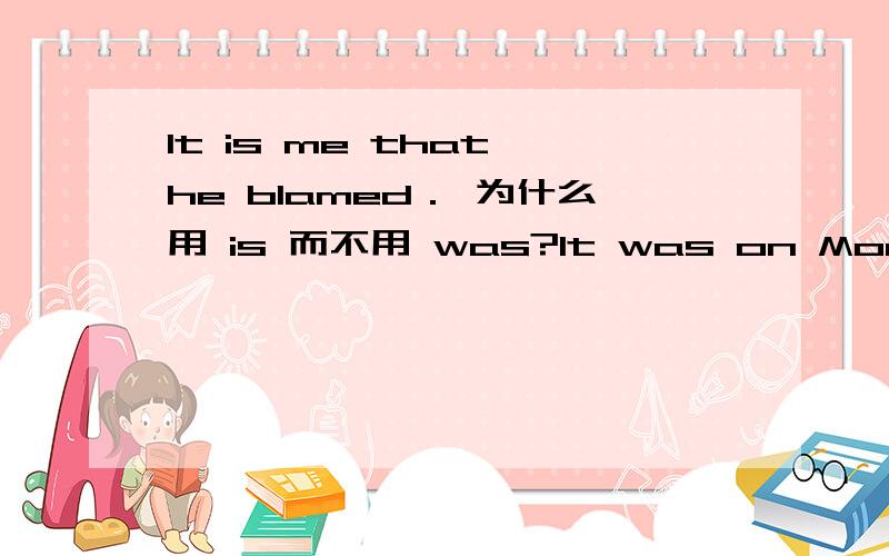 It is me that he blamed． 为什么用 is 而不用 was?It was on Monday night that all this happened．It is me that he blamed．第二个强调句为什么不用 was 而用 is 第二句话说的不也是过去吗,那为什么不用 was