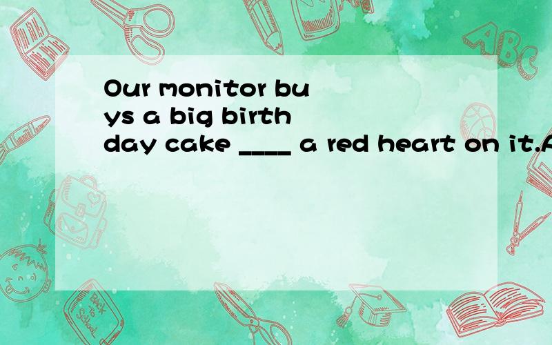 Our monitor buys a big birthday cake ____ a red heart on it.A on B with c in 请问选什么?