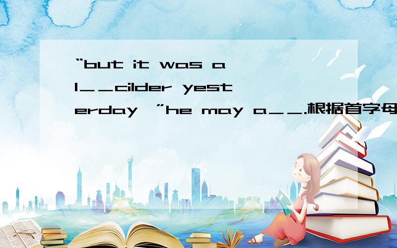 “but it was a l＿＿cilder yesterday,”he may a＿＿.根据首字母填空是colder。我打错了