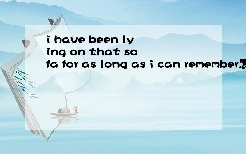 i have been lying on that sofa for as long as i can remember怎么翻译?如题：是翻译成我曾经在沙发上坐了我能记得的最长的时间了是么?能够分析一下句子成分么？