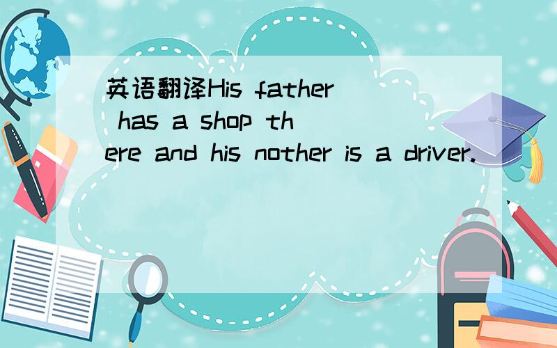 英语翻译His father has a shop there and his nother is a driver.