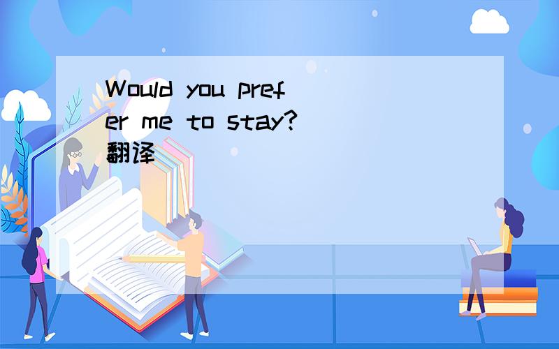 Would you prefer me to stay?翻译