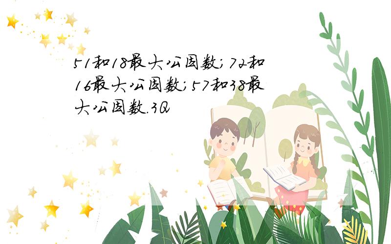 51和18最大公因数；72和16最大公因数；57和38最大公因数.3Q