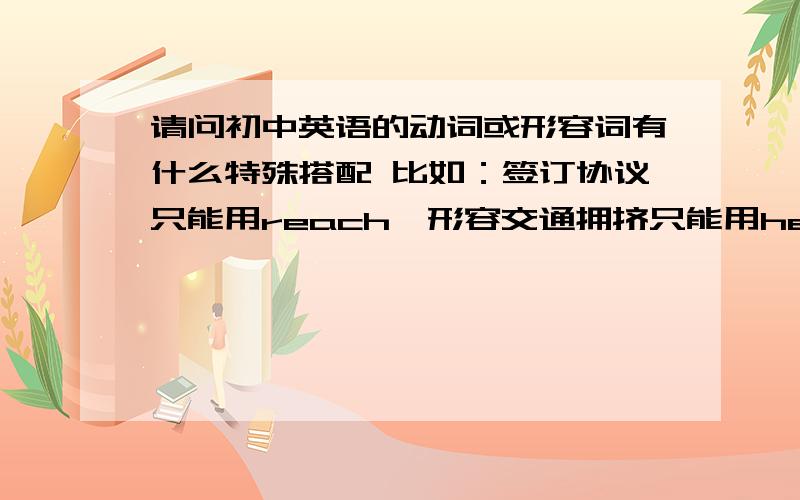 请问初中英语的动词或形容词有什么特殊搭配 比如：签订协议只能用reach,形容交通拥挤只能用heavy这类的,