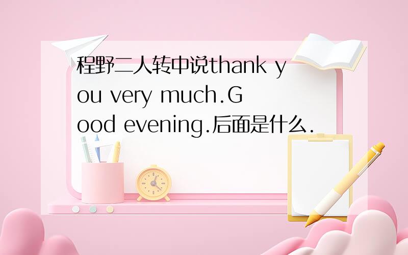 程野二人转中说thank you very much.Good evening.后面是什么.