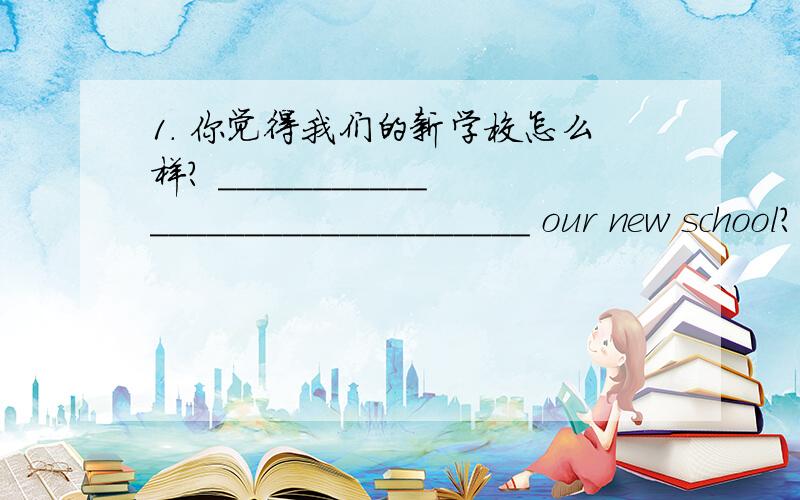 1. 你觉得我们的新学校怎么样? _______________________________ our new school? (还有的在详细提问里）2. 下周日我们将会得到一些有关这个电影明星的信息.We  ________________________ this  movie  star ___________.3