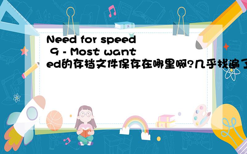 Need for speed 9 - Most wanted的存档文件保存在哪里啊?几乎找遍了所有的文件夹都找不到,还请大虾指教,