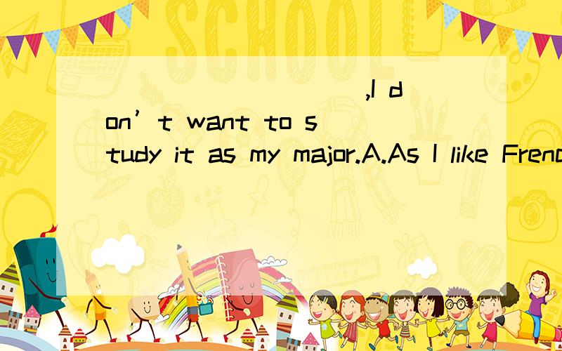 __________,I don’t want to study it as my major.A.As I like French B.Although as I like FrenchC.Much as I like French D.I like French as much