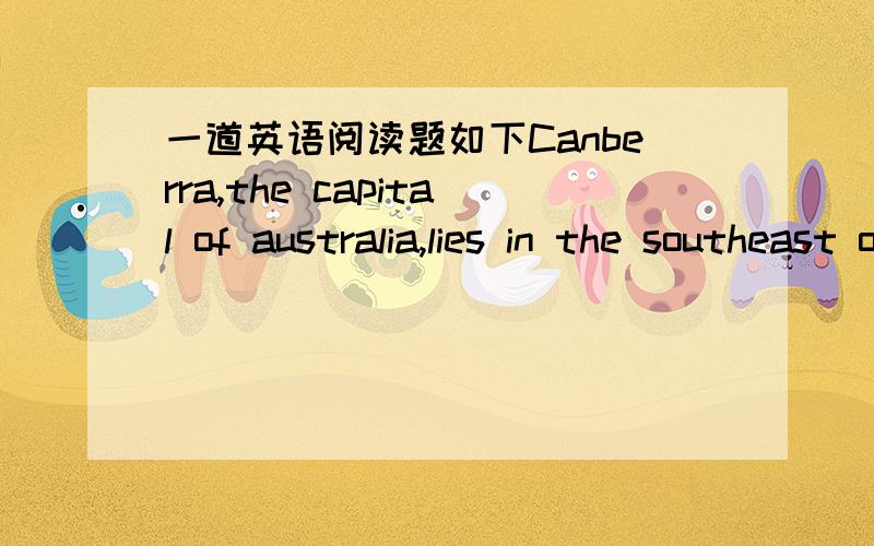 一道英语阅读题如下Canberra,the capital of australia,lies in the southeast of the countr...一道英语阅读题如下Canberra,the capital of australia,lies in the southeast of the country.from this city,it is 240km to Sydney,and over twice t