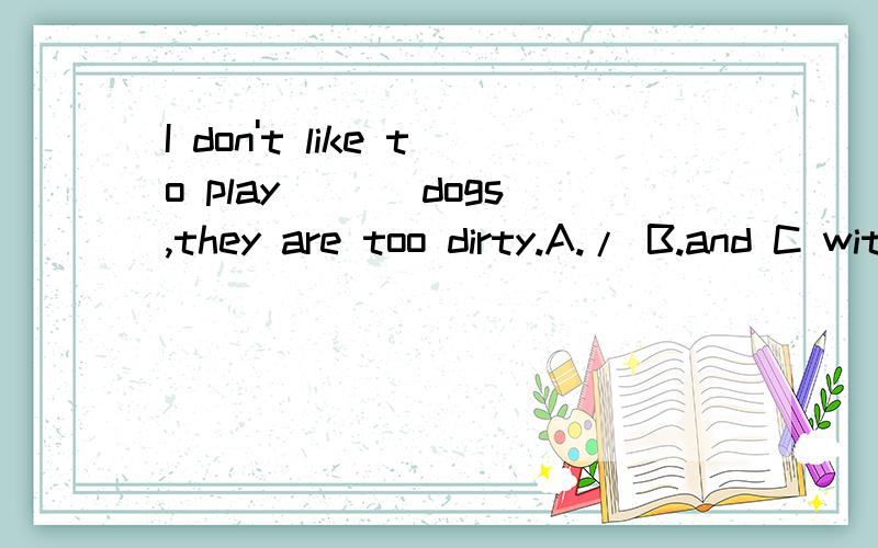 I don't like to play ___dogs,they are too dirty.A./ B.and C with D.forI don't like to play ___dogs,they are too dirty.A./ B.and C with D.for