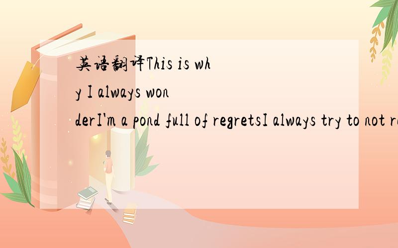 英语翻译This is why I always wonderI'm a pond full of regretsI always try to not remember rather than forget This is why I always whisperWhen vagabonds are passing byI tend to keep myself away from their goodbyes Tide will rise and fall along the