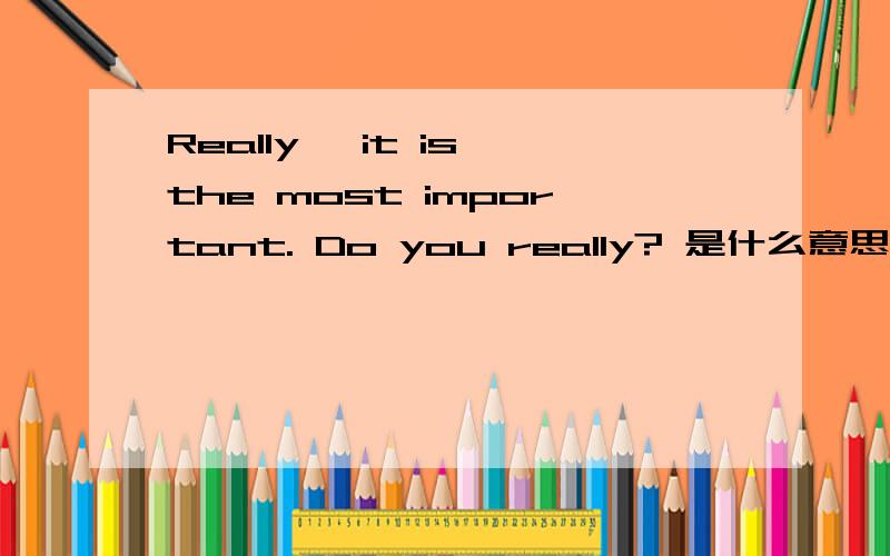 Really, it is the most important. Do you really? 是什么意思?