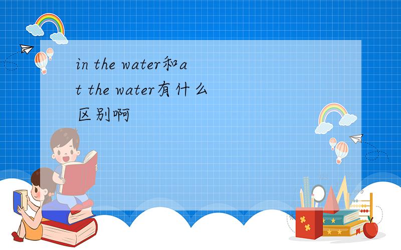 in the water和at the water有什么区别啊
