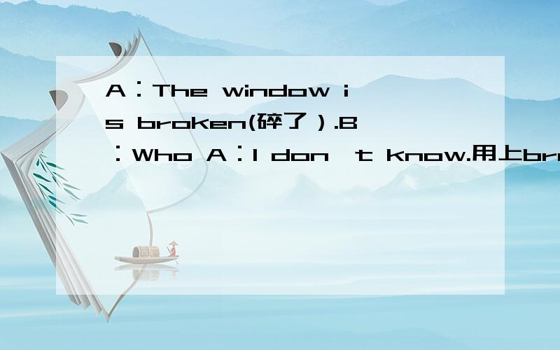 A：The window is broken(碎了）.B：Who A：I don't know.用上break