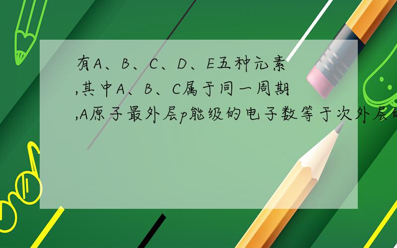 有A、B、C、D、E五种元素,其中A、B、C属于同一周期,A原子最外层p能级的电子数等于次外层的电子数总数；B原子最外层中有两个不成对的电子；D、E原子核内各自的质子数与中子数相等；B元素