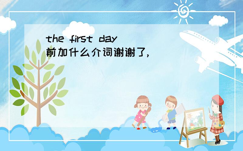 the first day 前加什么介词谢谢了,