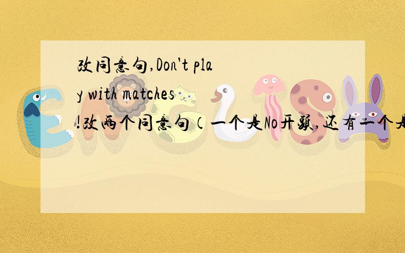 改同意句,Don't play with matches!改两个同意句（一个是No开头,还有一个是must not 开头）