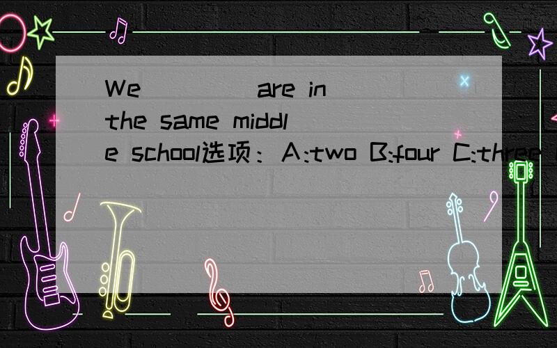 We ____are in the same middle school选项：Ａ:two B:four C:three D;five