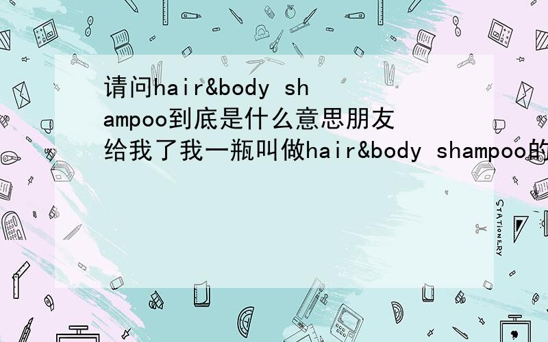 请问hair&body shampoo到底是什么意思朋友给我了我一瓶叫做hair&body shampoo的化妆品我不知道到底是洗发的还是护法的.好像还是沐浴露.