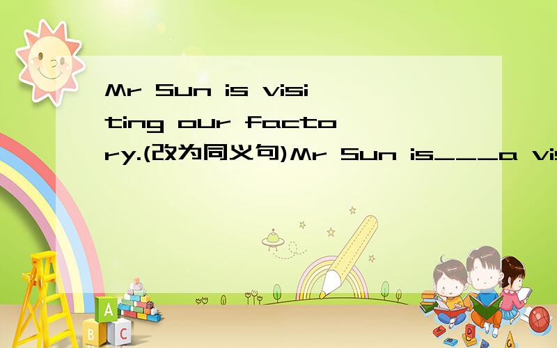Mr Sun is visiting our factory.(改为同义句)Mr Sun is___a visit___our factory.
