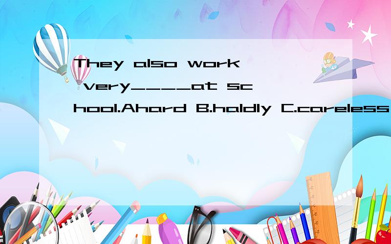 They also work very____at school.Ahard B.haldly C.careless D.careful做得好的人额外有奖赏哦