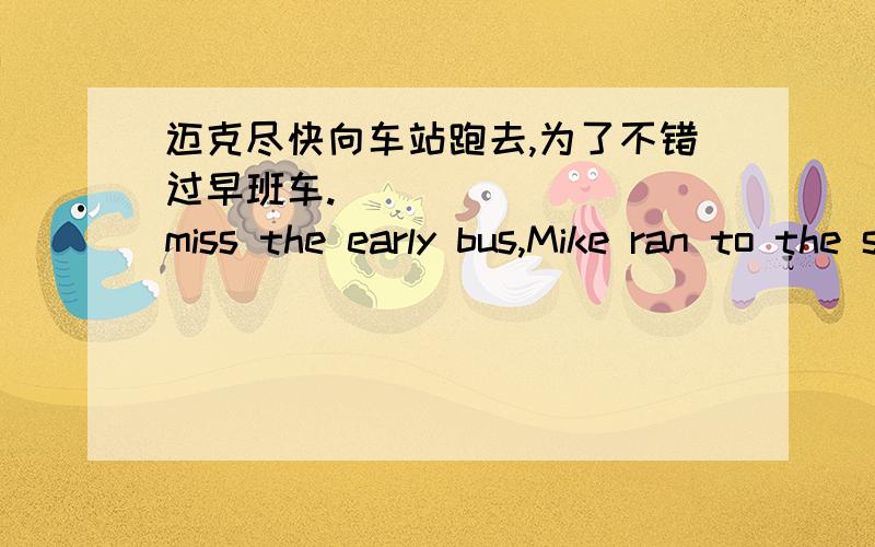 迈克尽快向车站跑去,为了不错过早班车. ________miss the early bus,Mike ran to the station______.