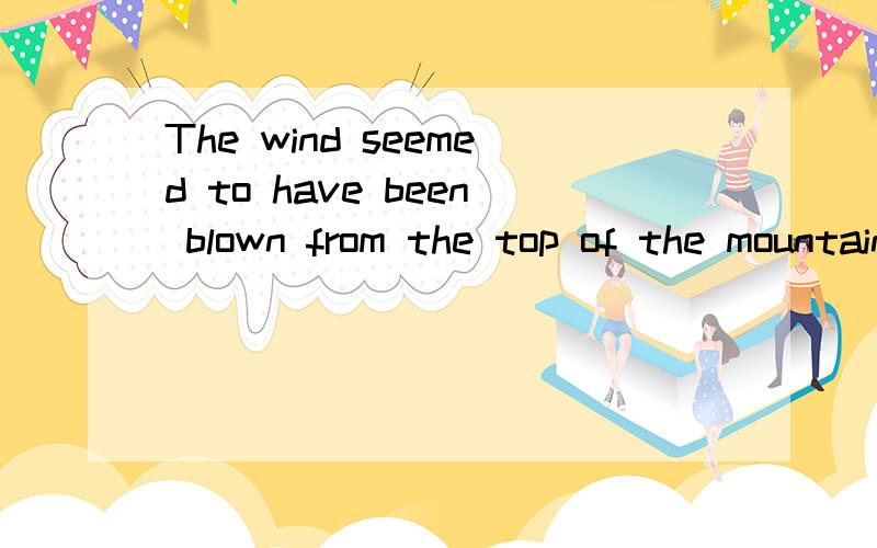 The wind seemed to have been blown from the top of the mountain.这个句子为什么要用被动语态?能不能说：The wind seemed to have blowed from the top of the mountain.我觉得应该用主动语态啊?