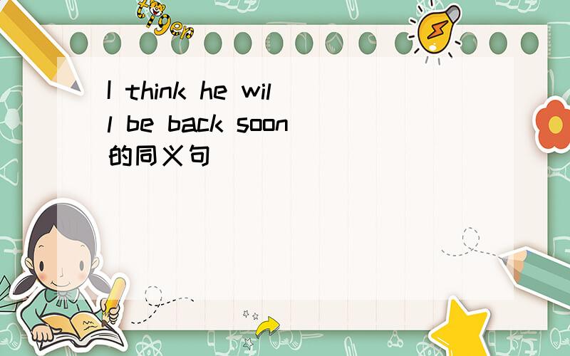 I think he will be back soon的同义句