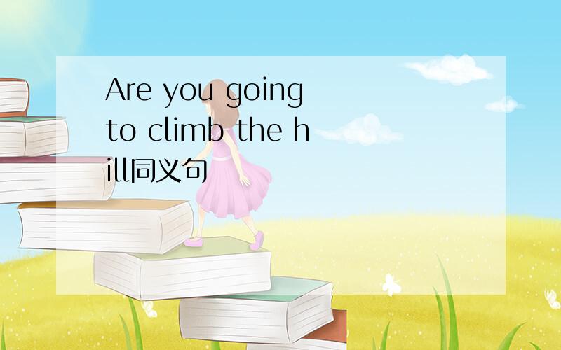 Are you going to climb the hill同义句