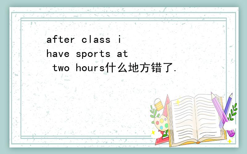 after class i have sports at two hours什么地方错了.