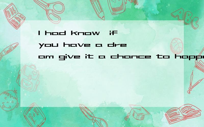 I had know,if you have a dream give it a chance to happen,our hope is like our shadow.which will