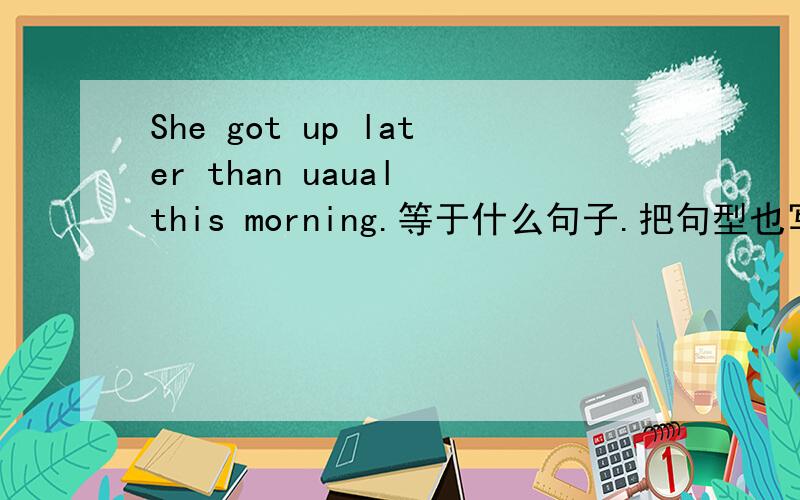 She got up later than uaual this morning.等于什么句子.把句型也写下.谢谢!