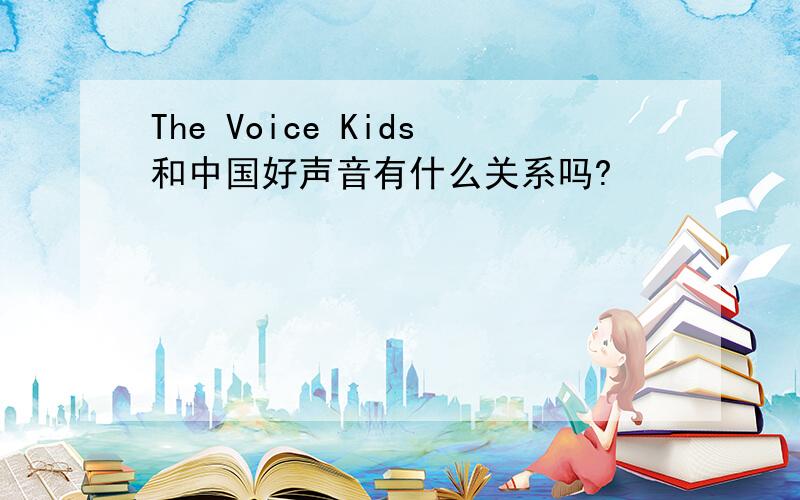 The Voice Kids和中国好声音有什么关系吗?