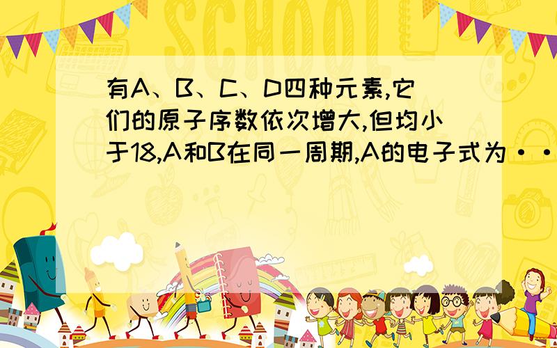 有A、B、C、D四种元素,它们的原子序数依次增大,但均小于18,A和B在同一周期,A的电子式为··A··,B原子L层的电子总数是K层的3倍；0.1 mol C单质能从酸中置换出2.24 L氢气(标准状况),同时它的电子