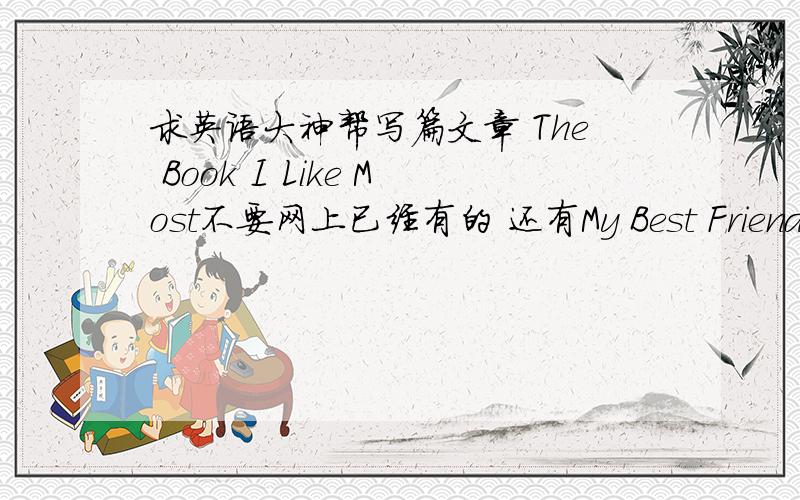 求英语大神帮写篇文章 The Book I Like Most不要网上已经有的 还有My Best Friend