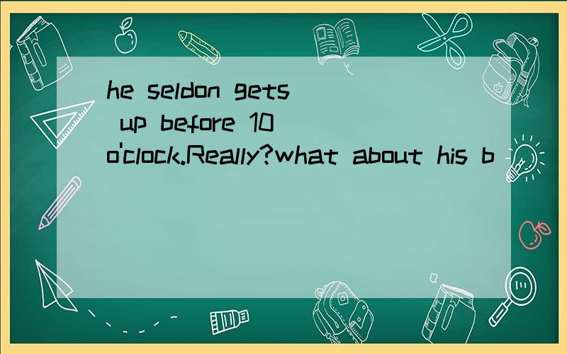 he seldon gets up before 10 o'clock.Really?what about his b____?he n___ has it at the weekend.