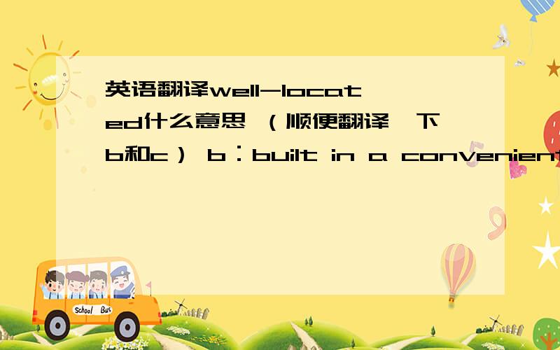 英语翻译well-located什么意思 （顺便翻译一下b和c） b：built in a convenient or popular place c：consisting mainly of houses and apartments