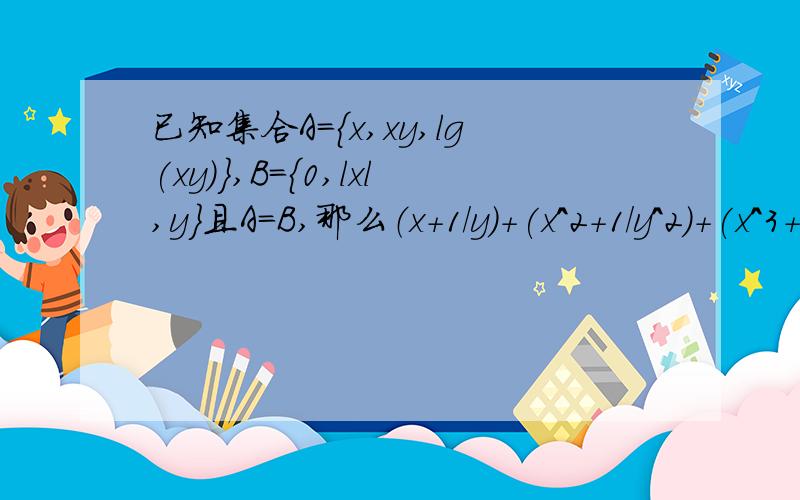 已知集合A={x,xy,lg(xy)},B={0,lxl,y｝且A=B,那么（x+1/y）+(x^2+1/y^2)+(x^3+1/y^3)+...+(x^2009+1/y^2009)的值等于只限今天