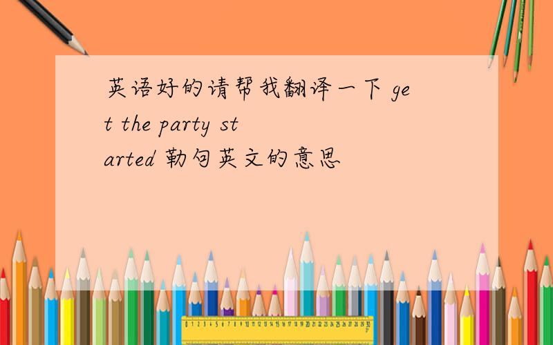 英语好的请帮我翻译一下 get the party started 勒句英文的意思