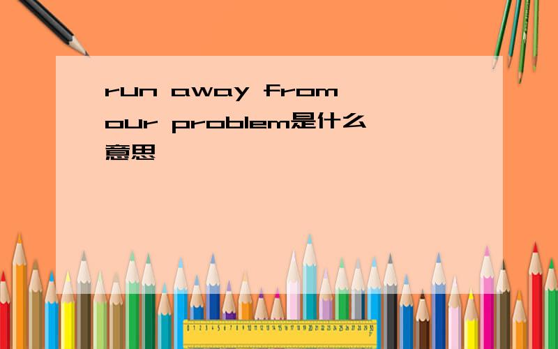 run away from our problem是什么意思