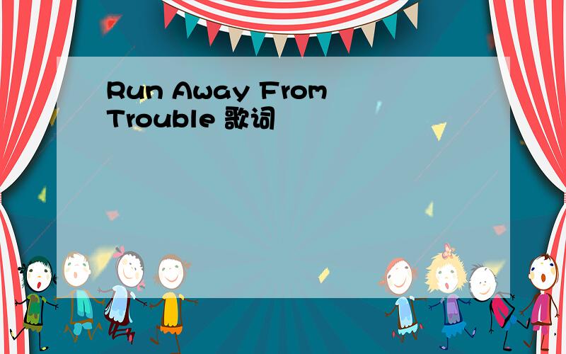 Run Away From Trouble 歌词