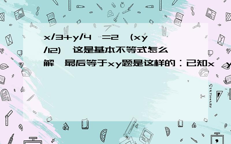 x/3+y/4>=2√(xy/12),这是基本不等式怎么解,最后等于xy题是这样的：已知x,y属于R*，且满足x/3+y/4=1，则xy的最大值为。这是一道基本不等式题