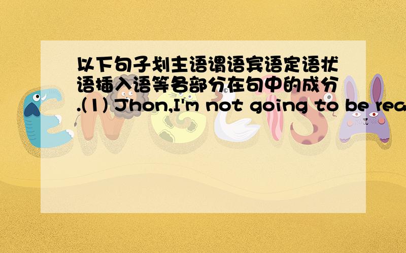 以下句子划主语谓语宾语定语状语插入语等各部分在句中的成分.(1) Jhon,I'm not going to be ready for our big meeting this Thursday.(2) A child's birthday party doesn't have to be difficult; it can be a basket of fun,according t