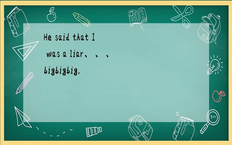 He said that I was a liar、、、bigbigbig.